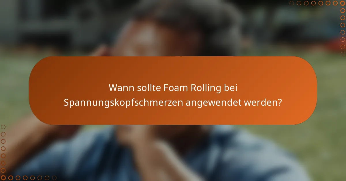 Wann sollte Foam Rolling bei Spannungskopfschmerzen angewendet werden?