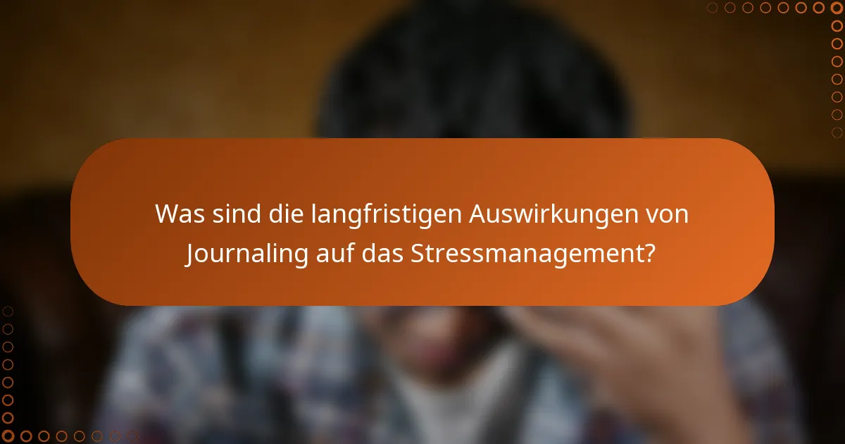 Was sind die langfristigen Auswirkungen von Journaling auf das Stressmanagement?