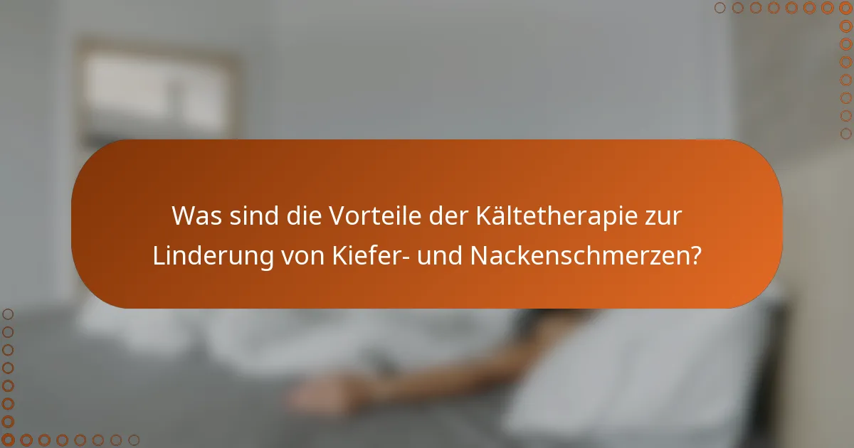 Was sind die Vorteile der Kältetherapie zur Linderung von Kiefer- und Nackenschmerzen?