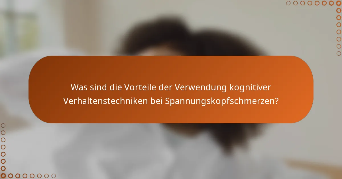 Was sind die Vorteile der Verwendung kognitiver Verhaltenstechniken bei Spannungskopfschmerzen?