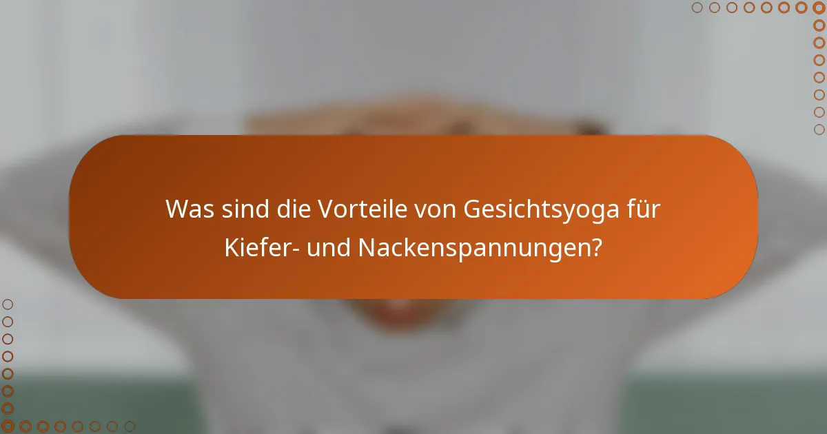 Was sind die Vorteile von Gesichtsyoga für Kiefer- und Nackenspannungen?