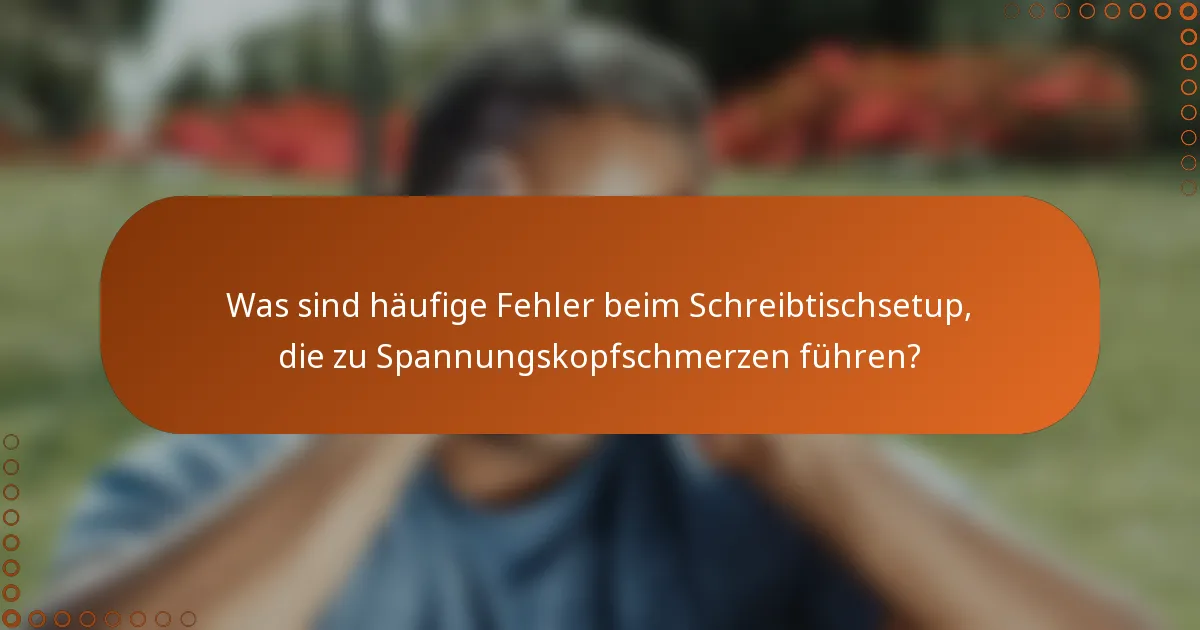 Was sind häufige Fehler beim Schreibtischsetup, die zu Spannungskopfschmerzen führen?