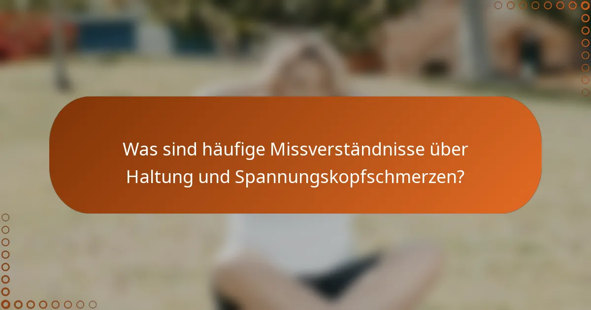 Was sind häufige Missverständnisse über Haltung und Spannungskopfschmerzen?