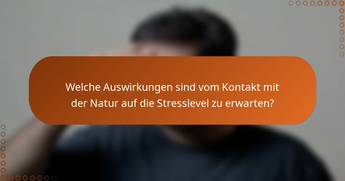 Welche Auswirkungen sind vom Kontakt mit der Natur auf die Stresslevel zu erwarten?