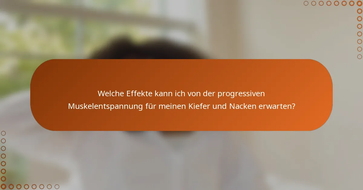 Welche Effekte kann ich von der progressiven Muskelentspannung für meinen Kiefer und Nacken erwarten?