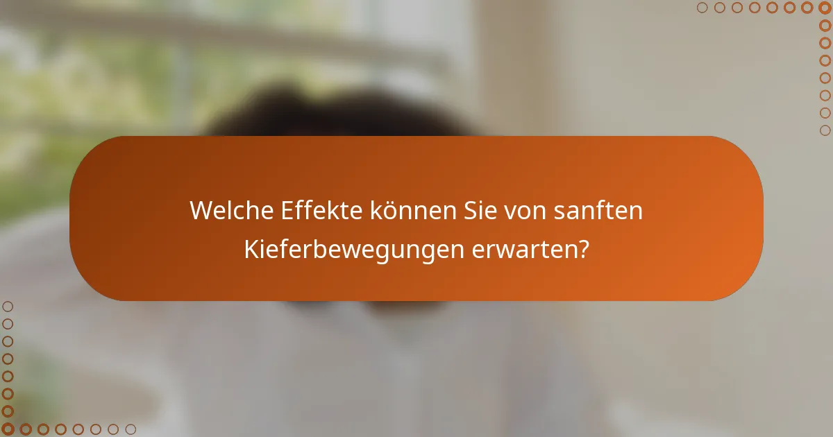 Welche Effekte können Sie von sanften Kieferbewegungen erwarten?