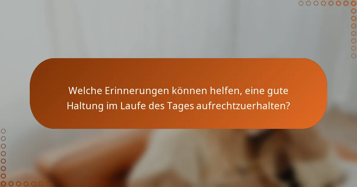 Welche Erinnerungen können helfen, eine gute Haltung im Laufe des Tages aufrechtzuerhalten?