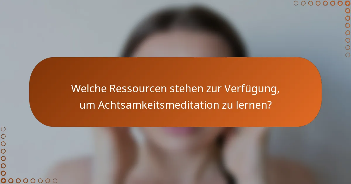 Welche Ressourcen stehen zur Verfügung, um Achtsamkeitsmeditation zu lernen?
