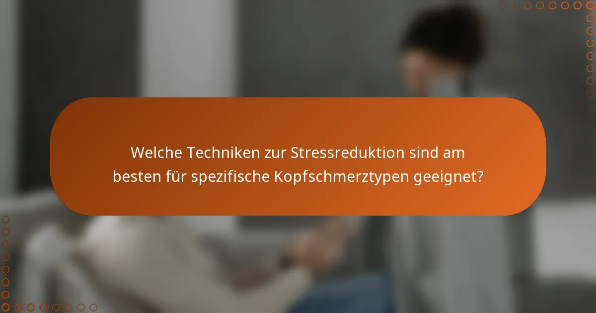 Welche Techniken zur Stressreduktion sind am besten für spezifische Kopfschmerztypen geeignet?