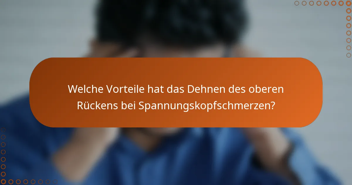 Welche Vorteile hat das Dehnen des oberen Rückens bei Spannungskopfschmerzen?