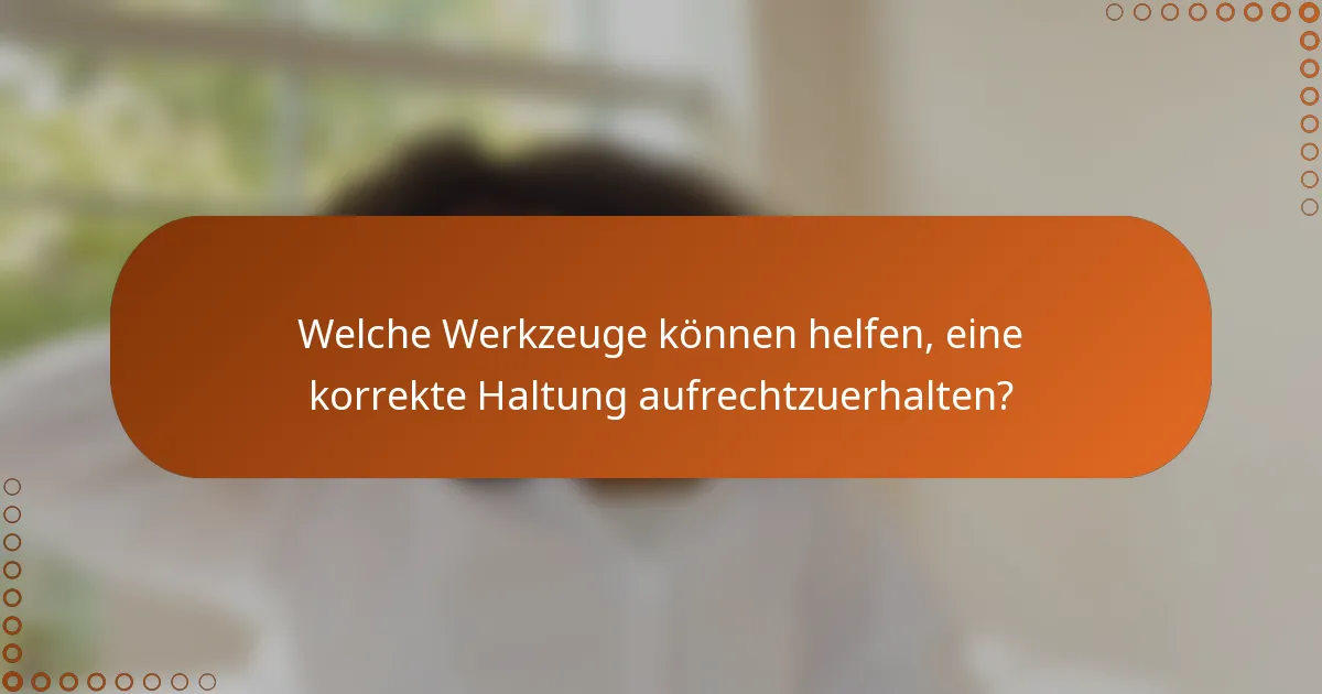 Welche Werkzeuge können helfen, eine korrekte Haltung aufrechtzuerhalten?