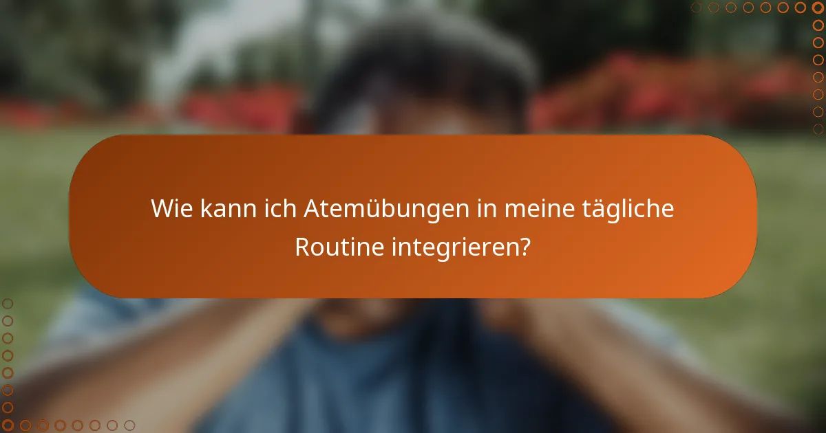 Wie kann ich Atemübungen in meine tägliche Routine integrieren?