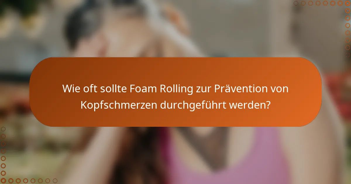 Wie oft sollte Foam Rolling zur Prävention von Kopfschmerzen durchgeführt werden?