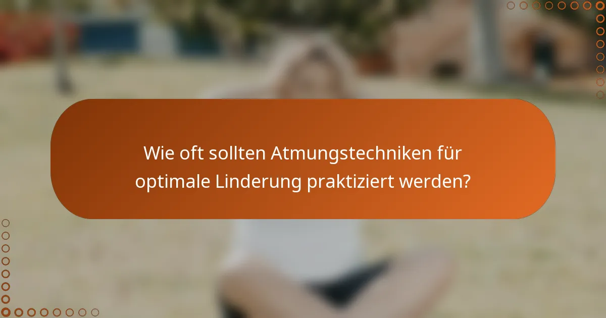 Wie oft sollten Atmungstechniken für optimale Linderung praktiziert werden?