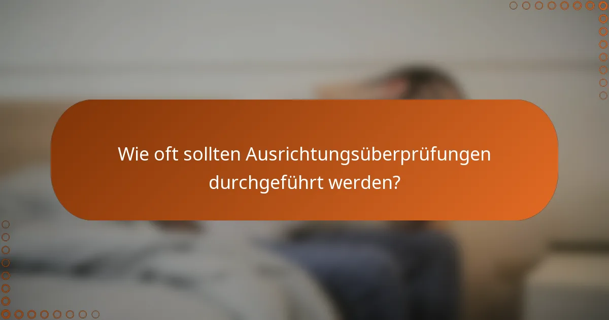 Wie oft sollten Ausrichtungsüberprüfungen durchgeführt werden?