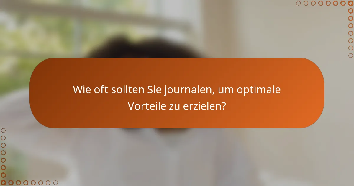 Wie oft sollten Sie journalen, um optimale Vorteile zu erzielen?