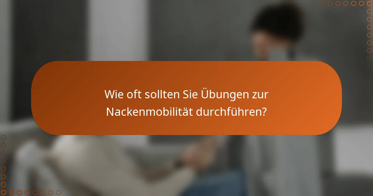Wie oft sollten Sie Übungen zur Nackenmobilität durchführen?
