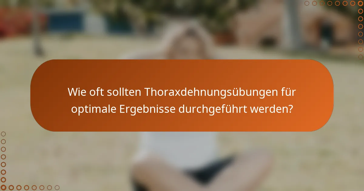 Wie oft sollten Thoraxdehnungsübungen für optimale Ergebnisse durchgeführt werden?