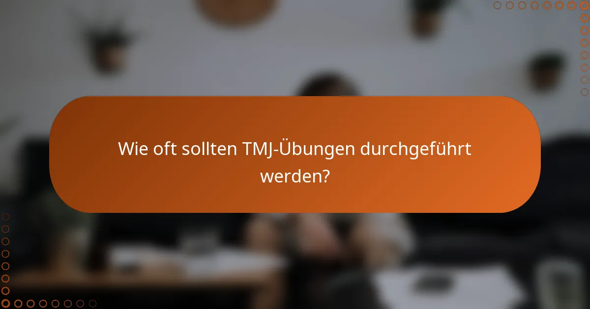 Wie oft sollten TMJ-Übungen durchgeführt werden?