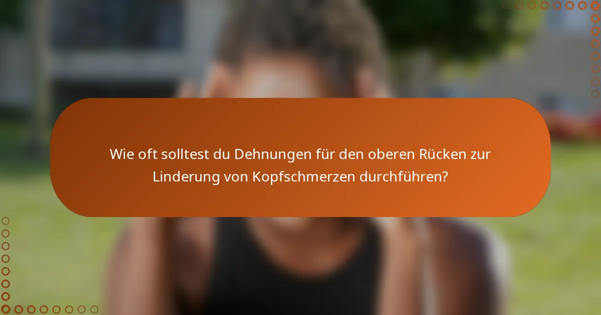 Wie oft solltest du Dehnungen für den oberen Rücken zur Linderung von Kopfschmerzen durchführen?