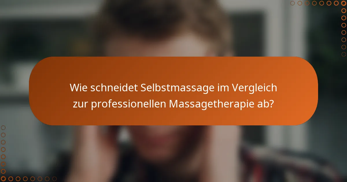 Wie schneidet Selbstmassage im Vergleich zur professionellen Massagetherapie ab?