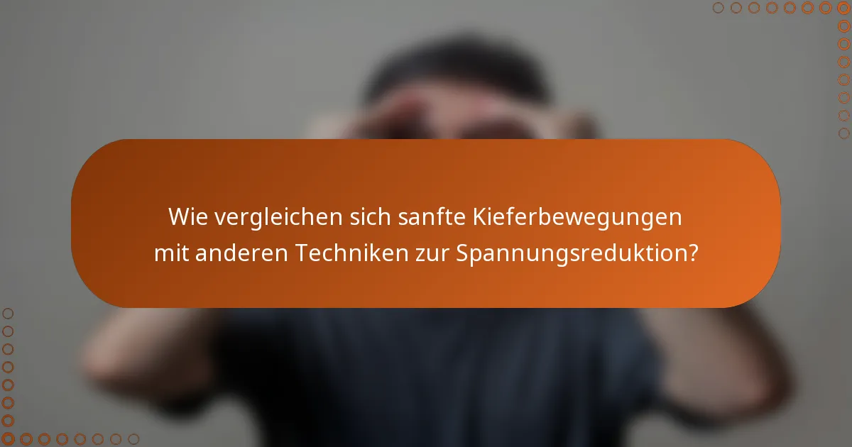 Wie vergleichen sich sanfte Kieferbewegungen mit anderen Techniken zur Spannungsreduktion?
